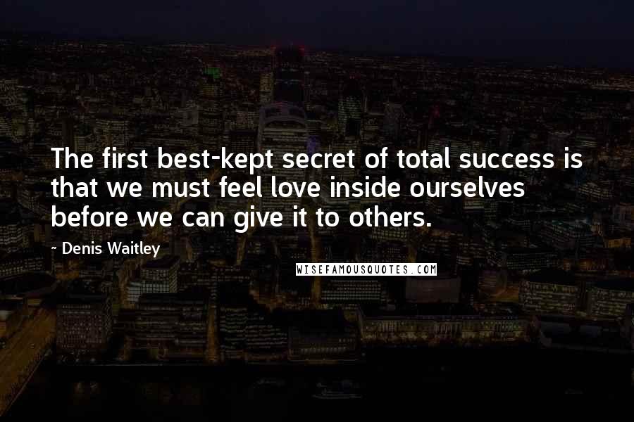 Denis Waitley Quotes: The first best-kept secret of total success is that we must feel love inside ourselves before we can give it to others.