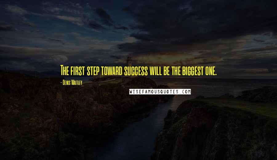 Denis Waitley Quotes: The first step toward success will be the biggest one.