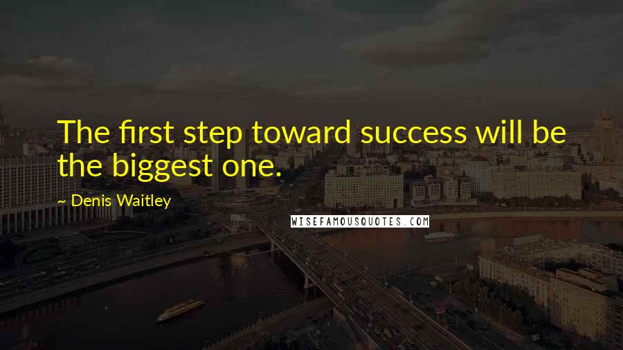 Denis Waitley Quotes: The first step toward success will be the biggest one.