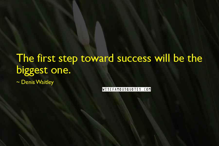 Denis Waitley Quotes: The first step toward success will be the biggest one.