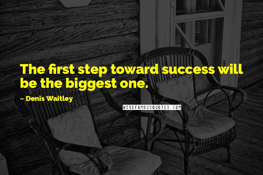 Denis Waitley Quotes: The first step toward success will be the biggest one.