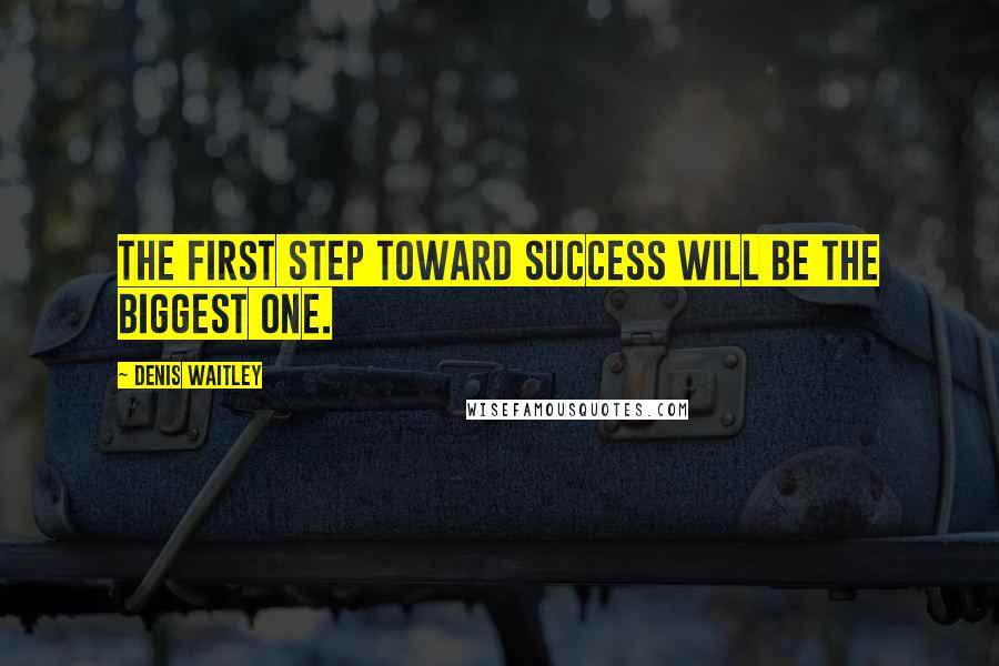 Denis Waitley Quotes: The first step toward success will be the biggest one.