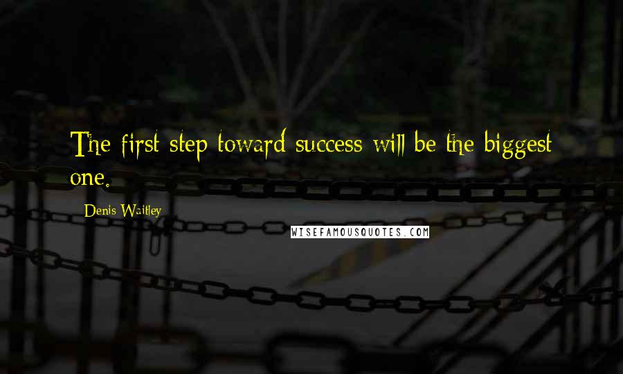 Denis Waitley Quotes: The first step toward success will be the biggest one.