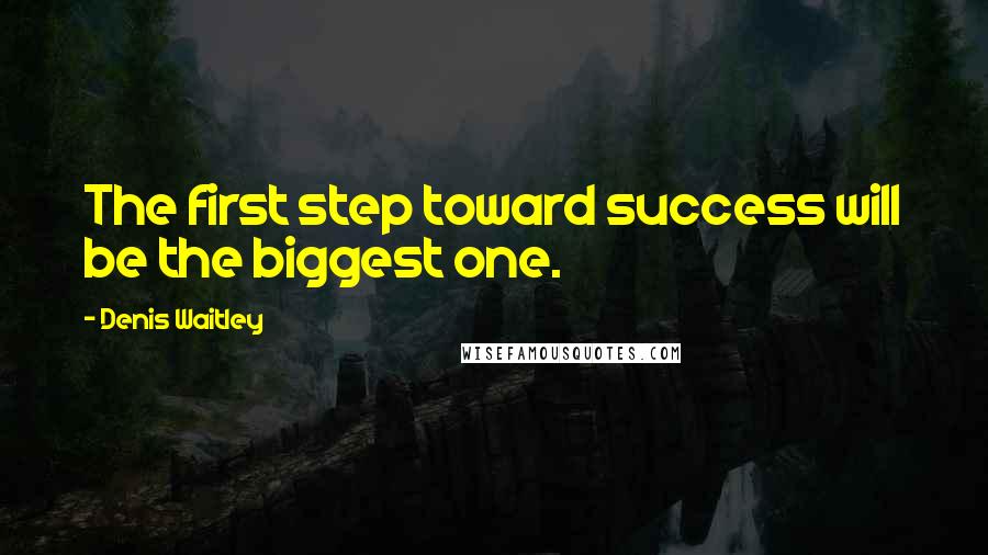 Denis Waitley Quotes: The first step toward success will be the biggest one.