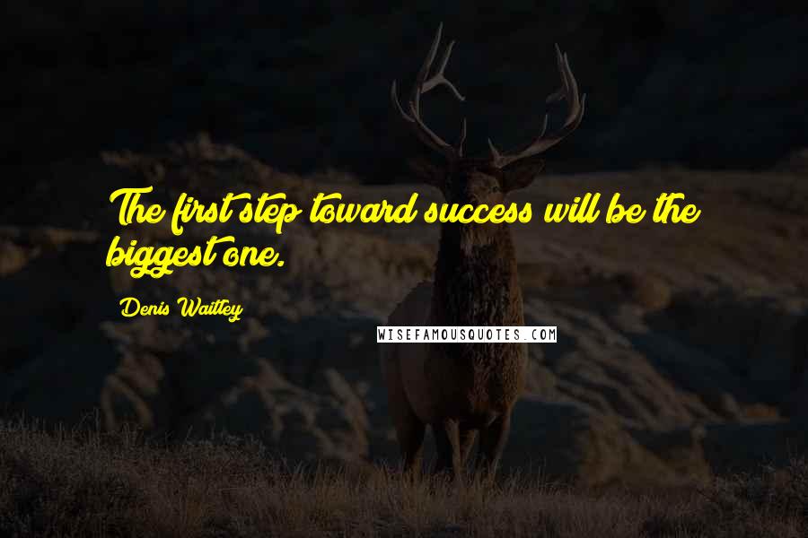 Denis Waitley Quotes: The first step toward success will be the biggest one.