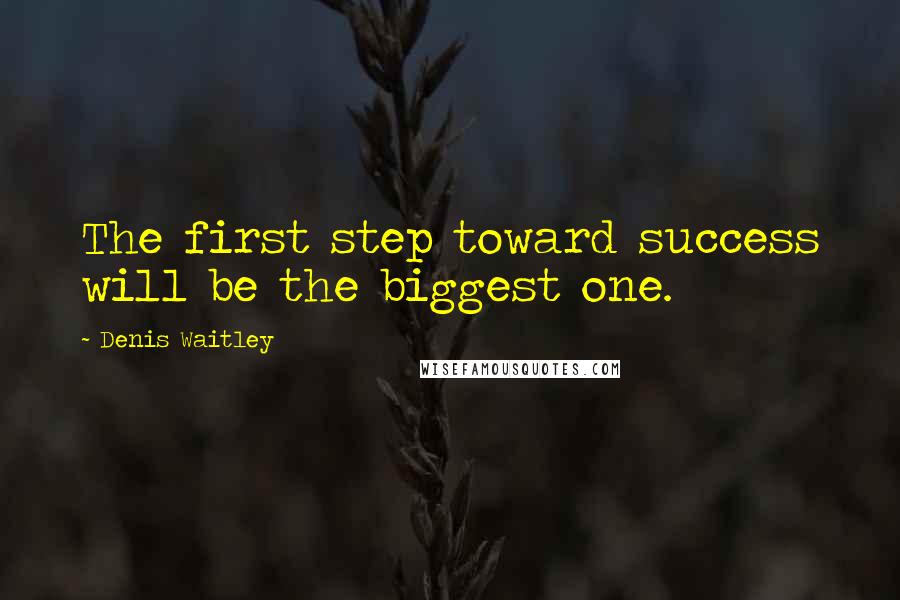 Denis Waitley Quotes: The first step toward success will be the biggest one.
