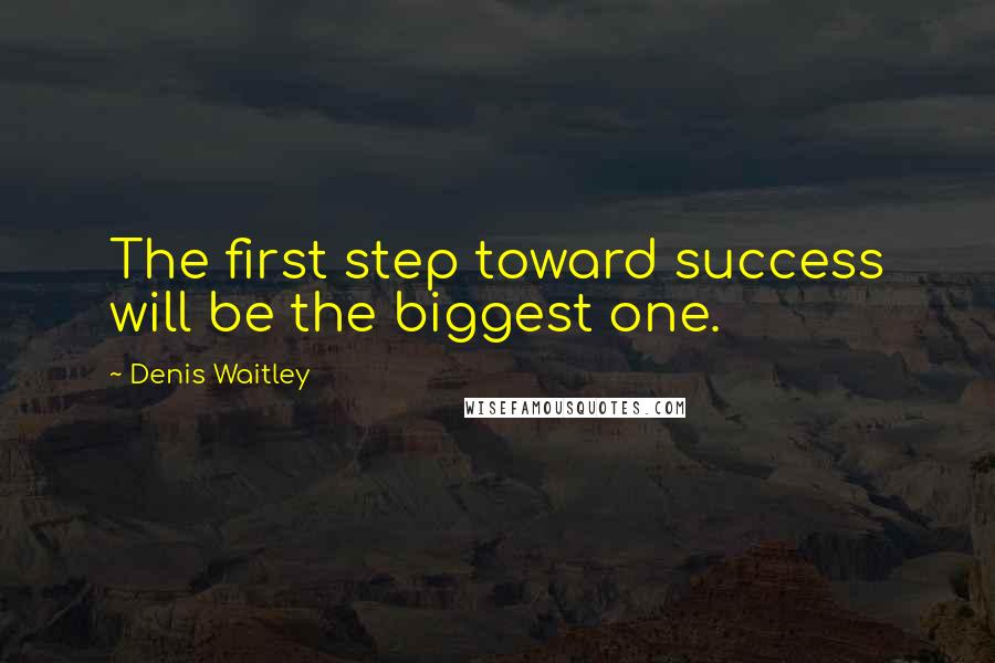 Denis Waitley Quotes: The first step toward success will be the biggest one.