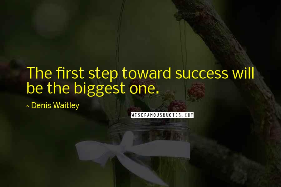 Denis Waitley Quotes: The first step toward success will be the biggest one.