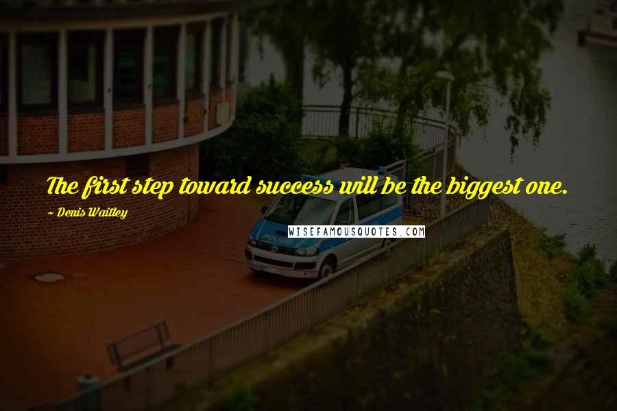 Denis Waitley Quotes: The first step toward success will be the biggest one.