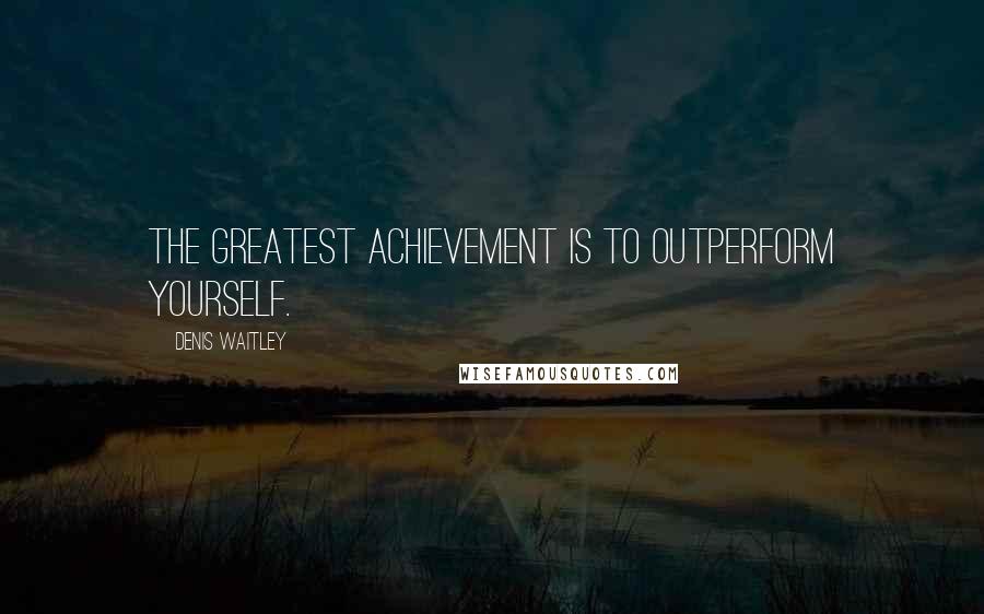 Denis Waitley Quotes: The greatest achievement is to outperform yourself.