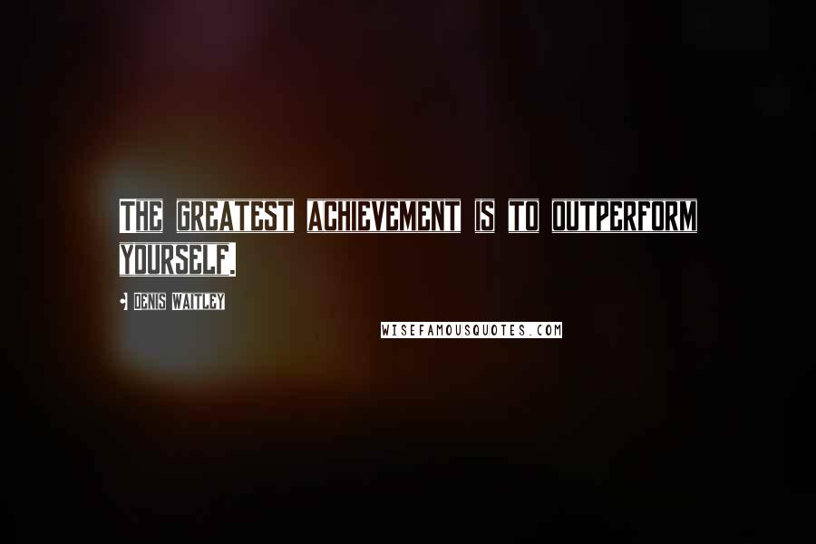 Denis Waitley Quotes: The greatest achievement is to outperform yourself.