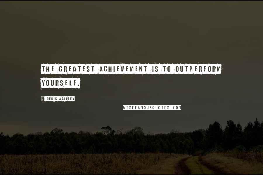 Denis Waitley Quotes: The greatest achievement is to outperform yourself.