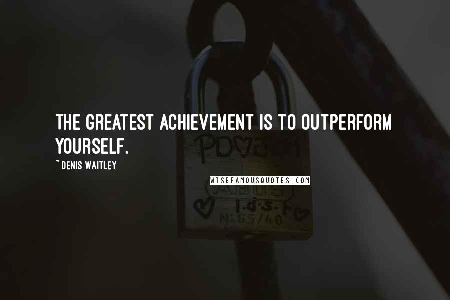 Denis Waitley Quotes: The greatest achievement is to outperform yourself.