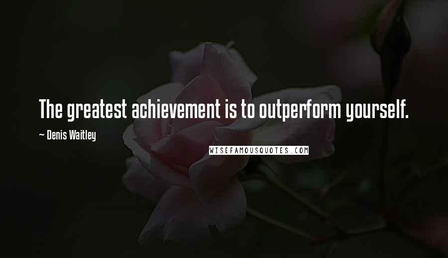 Denis Waitley Quotes: The greatest achievement is to outperform yourself.