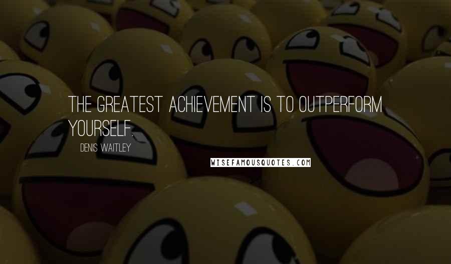 Denis Waitley Quotes: The greatest achievement is to outperform yourself.