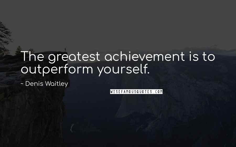 Denis Waitley Quotes: The greatest achievement is to outperform yourself.