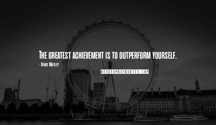 Denis Waitley Quotes: The greatest achievement is to outperform yourself.