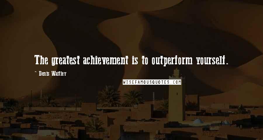 Denis Waitley Quotes: The greatest achievement is to outperform yourself.