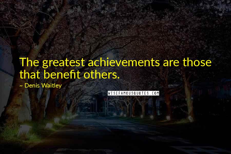 Denis Waitley Quotes: The greatest achievements are those that benefit others.