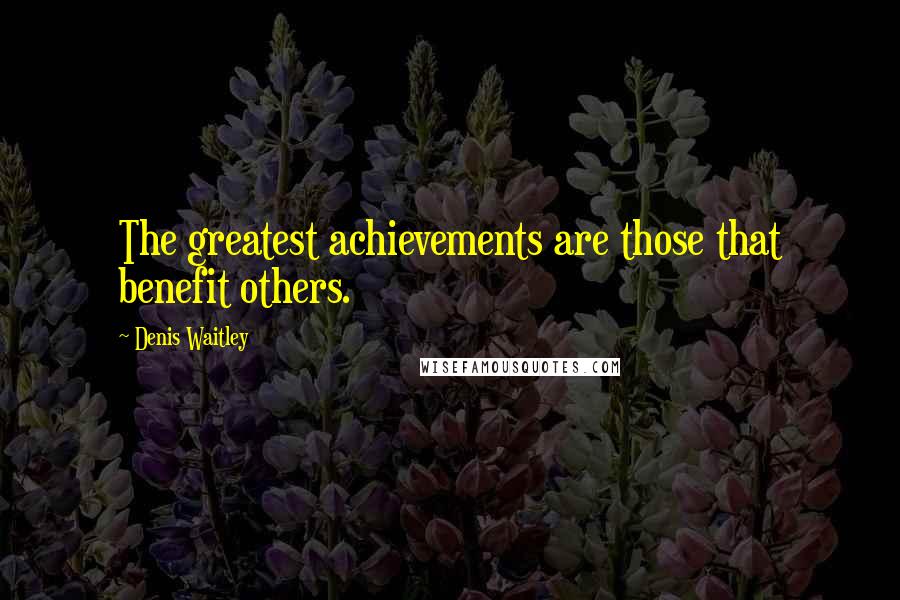 Denis Waitley Quotes: The greatest achievements are those that benefit others.