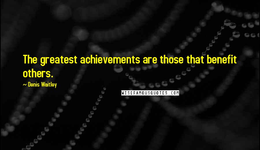 Denis Waitley Quotes: The greatest achievements are those that benefit others.