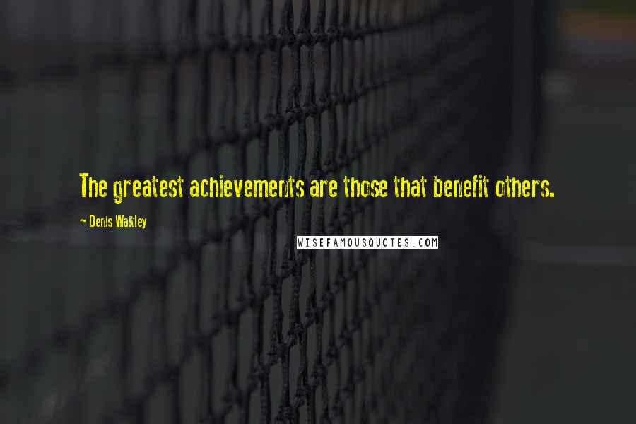 Denis Waitley Quotes: The greatest achievements are those that benefit others.