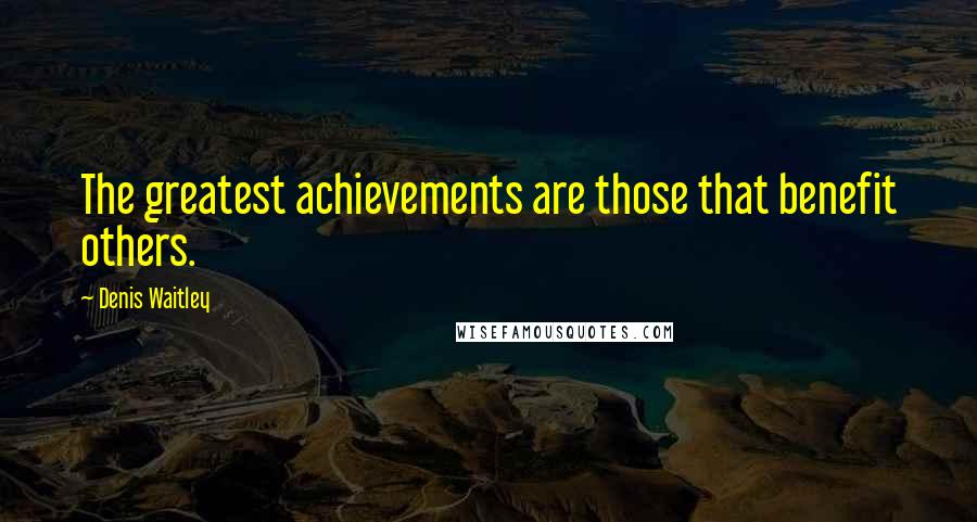 Denis Waitley Quotes: The greatest achievements are those that benefit others.