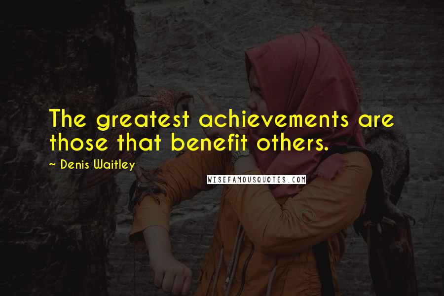 Denis Waitley Quotes: The greatest achievements are those that benefit others.