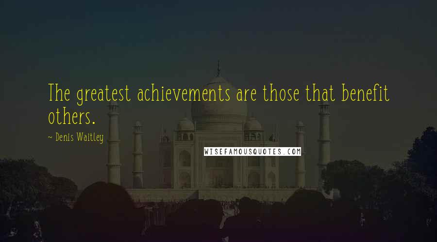 Denis Waitley Quotes: The greatest achievements are those that benefit others.