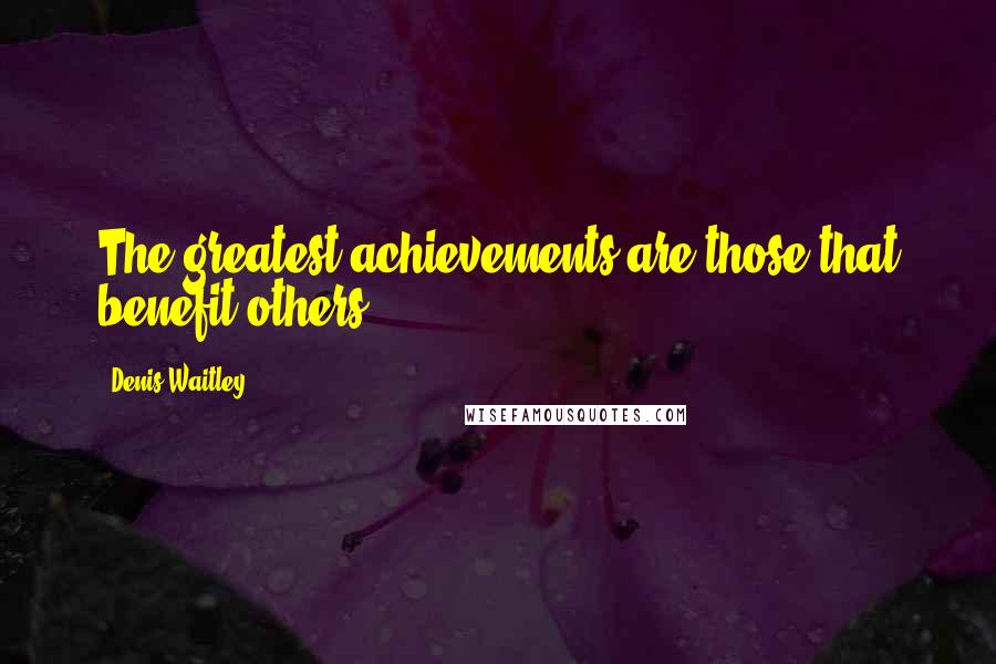 Denis Waitley Quotes: The greatest achievements are those that benefit others.