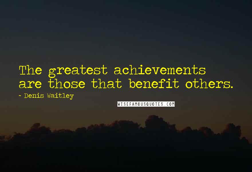 Denis Waitley Quotes: The greatest achievements are those that benefit others.