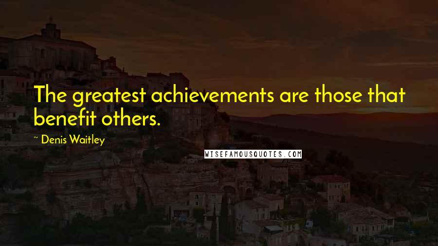 Denis Waitley Quotes: The greatest achievements are those that benefit others.