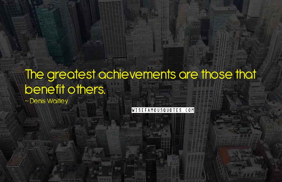 Denis Waitley Quotes: The greatest achievements are those that benefit others.