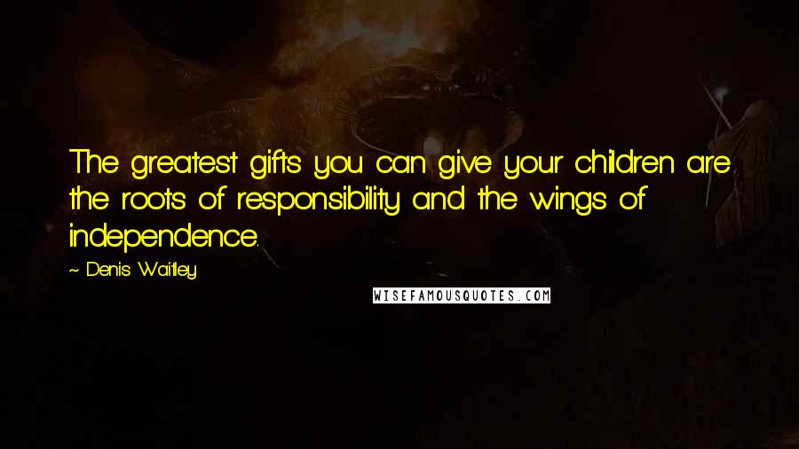 Denis Waitley Quotes: The greatest gifts you can give your children are the roots of responsibility and the wings of independence.