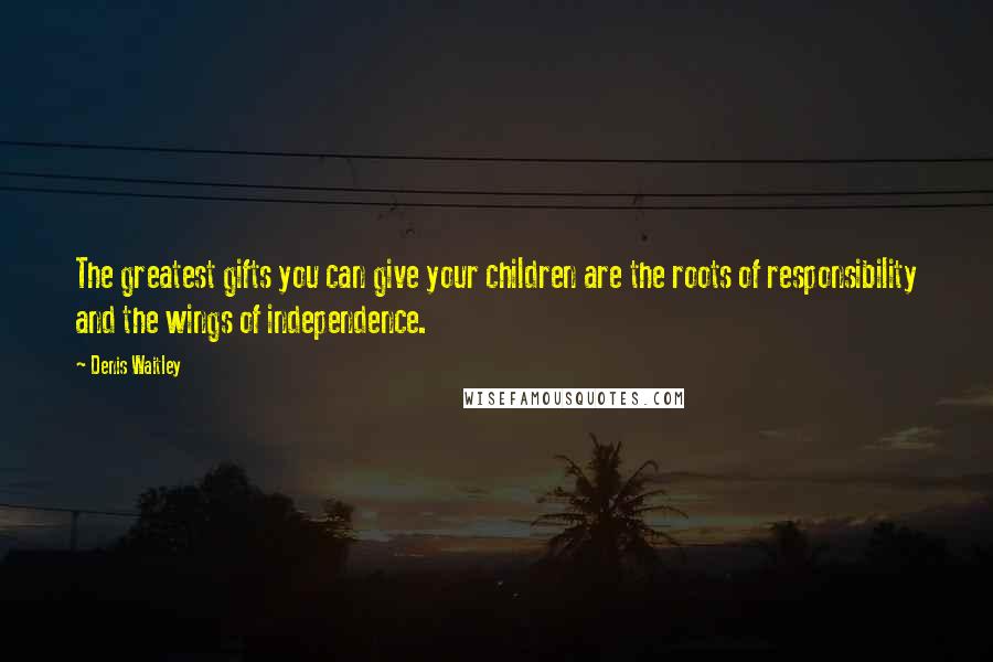 Denis Waitley Quotes: The greatest gifts you can give your children are the roots of responsibility and the wings of independence.