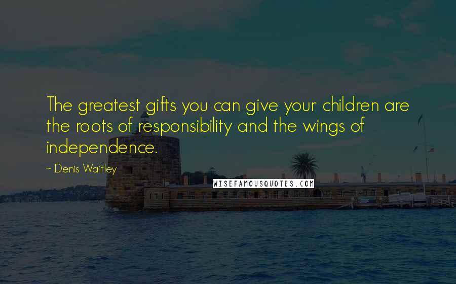 Denis Waitley Quotes: The greatest gifts you can give your children are the roots of responsibility and the wings of independence.