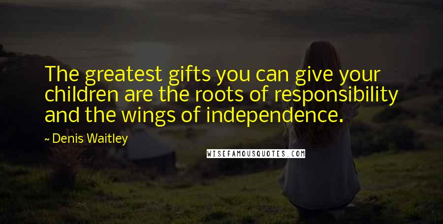 Denis Waitley Quotes: The greatest gifts you can give your children are the roots of responsibility and the wings of independence.