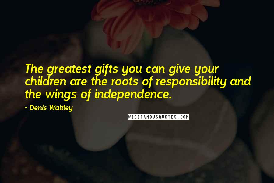 Denis Waitley Quotes: The greatest gifts you can give your children are the roots of responsibility and the wings of independence.