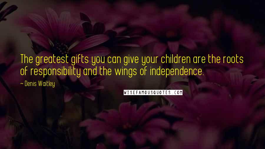 Denis Waitley Quotes: The greatest gifts you can give your children are the roots of responsibility and the wings of independence.
