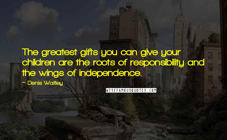 Denis Waitley Quotes: The greatest gifts you can give your children are the roots of responsibility and the wings of independence.