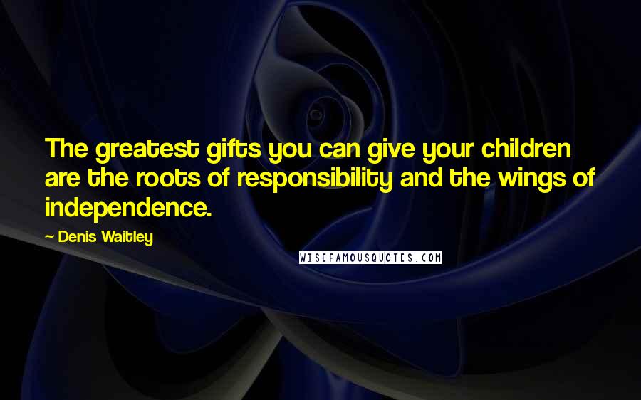 Denis Waitley Quotes: The greatest gifts you can give your children are the roots of responsibility and the wings of independence.