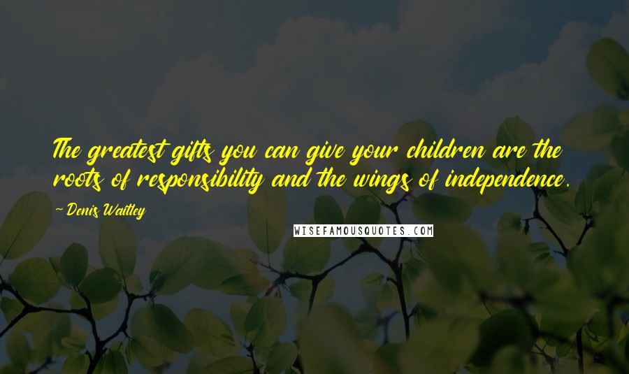 Denis Waitley Quotes: The greatest gifts you can give your children are the roots of responsibility and the wings of independence.