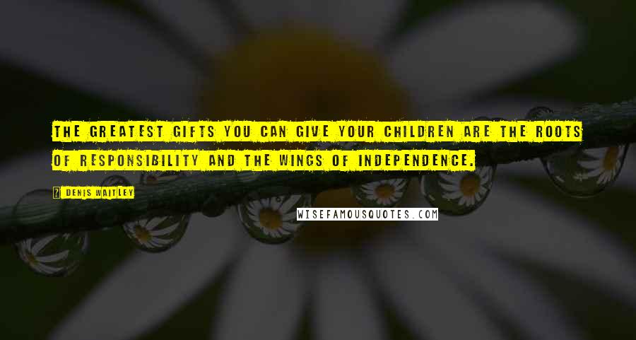 Denis Waitley Quotes: The greatest gifts you can give your children are the roots of responsibility and the wings of independence.