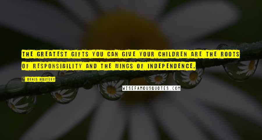 Denis Waitley Quotes: The greatest gifts you can give your children are the roots of responsibility and the wings of independence.