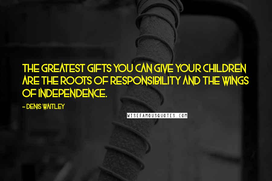 Denis Waitley Quotes: The greatest gifts you can give your children are the roots of responsibility and the wings of independence.