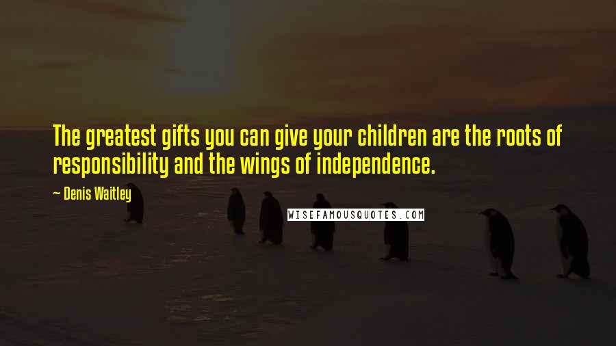 Denis Waitley Quotes: The greatest gifts you can give your children are the roots of responsibility and the wings of independence.