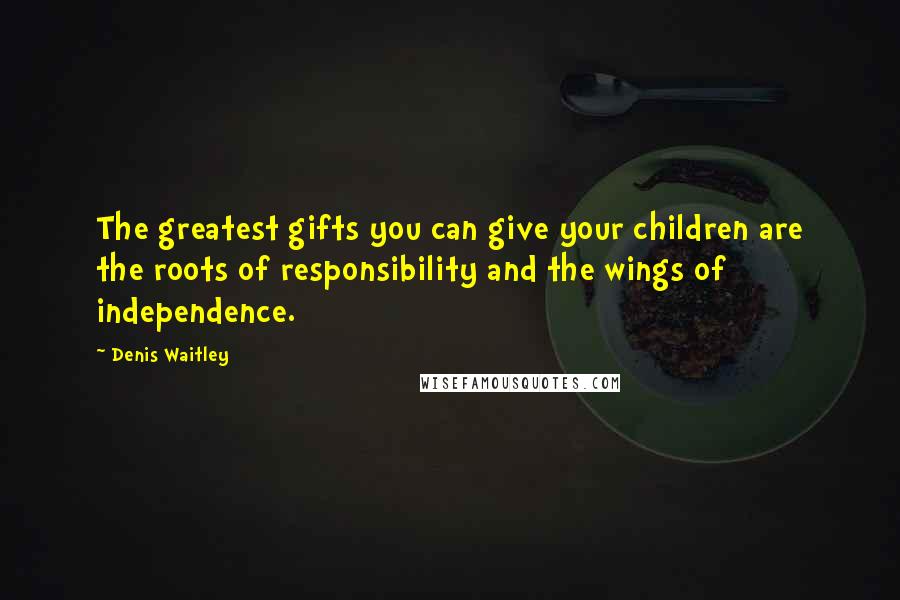 Denis Waitley Quotes: The greatest gifts you can give your children are the roots of responsibility and the wings of independence.