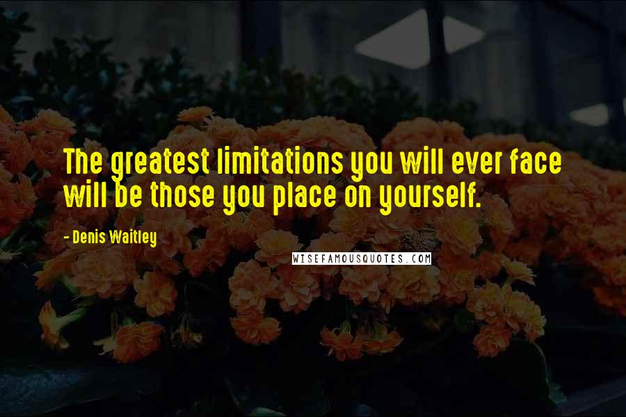 Denis Waitley Quotes: The greatest limitations you will ever face will be those you place on yourself.