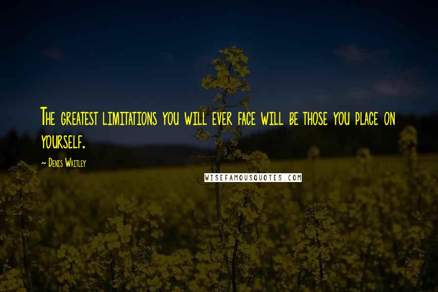 Denis Waitley Quotes: The greatest limitations you will ever face will be those you place on yourself.