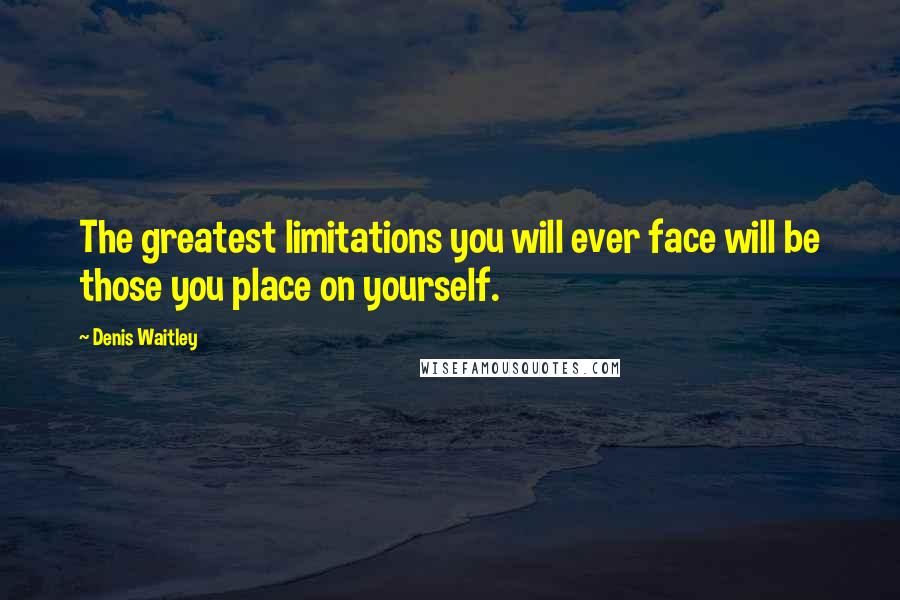 Denis Waitley Quotes: The greatest limitations you will ever face will be those you place on yourself.